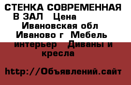СТЕНКА СОВРЕМЕННАЯ В ЗАЛ › Цена ­ 18 000 - Ивановская обл., Иваново г. Мебель, интерьер » Диваны и кресла   